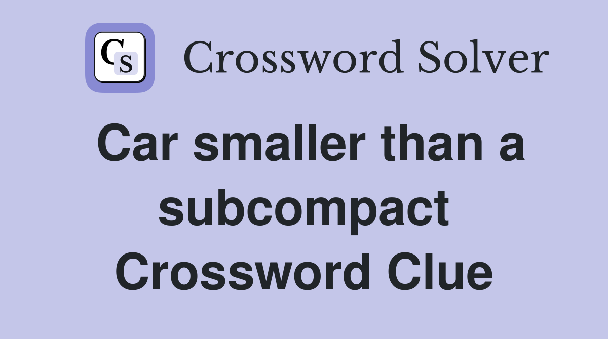 Car smaller than a subcompact Crossword Clue