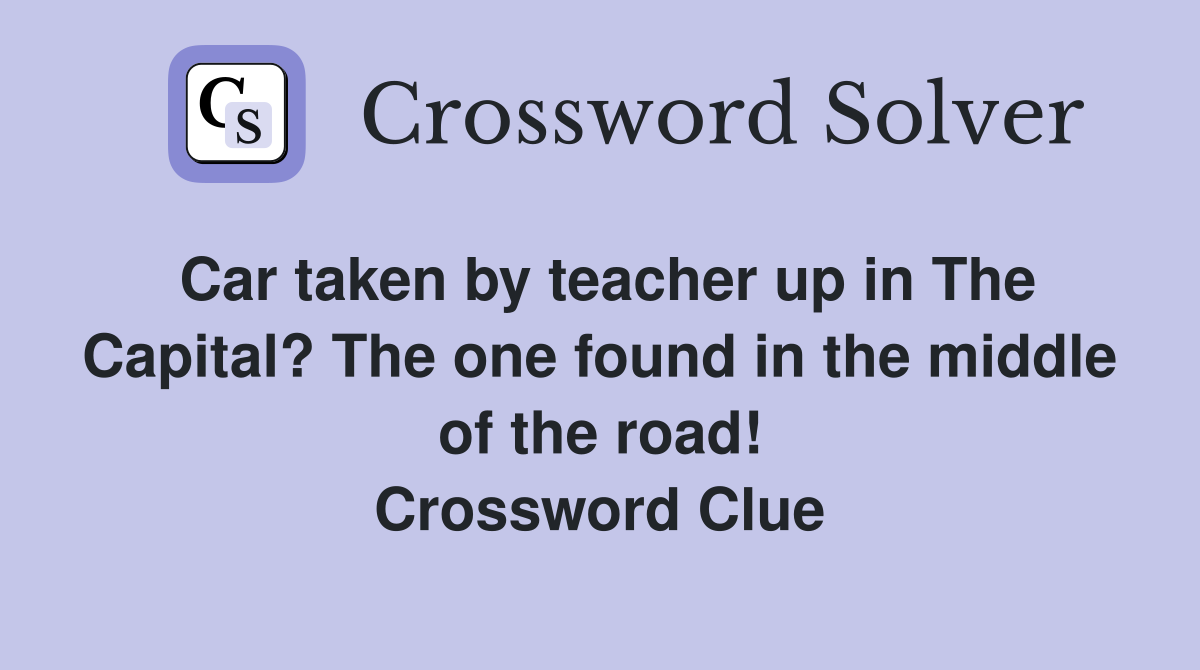 Car taken by teacher up in The Capital? The one found in the middle of the road! Crossword Clue