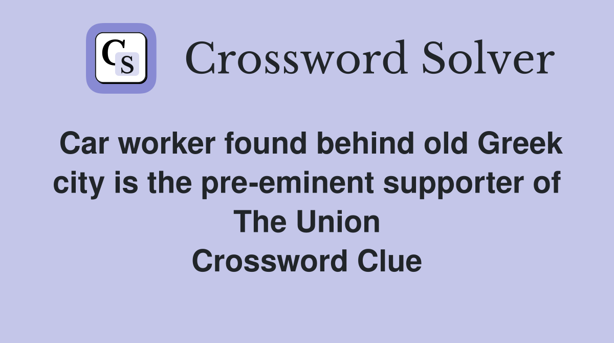 Car worker found behind old Greek city is the pre-eminent supporter of The Union Crossword Clue