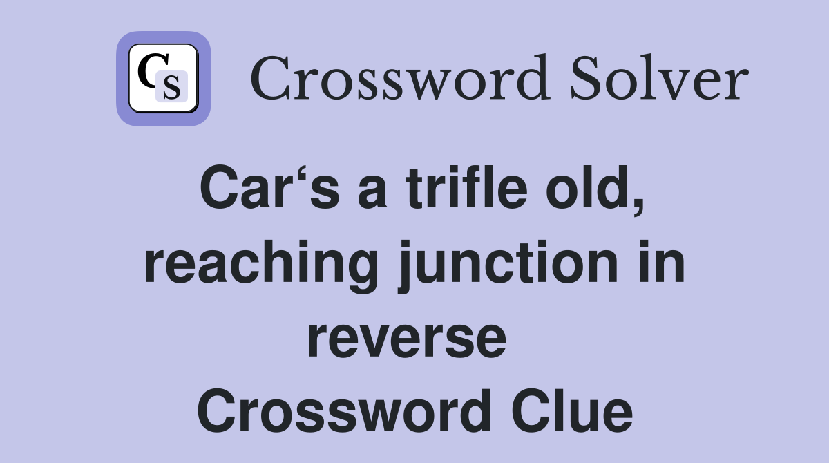 Car‘s a trifle old, reaching junction in reverse  Crossword Clue