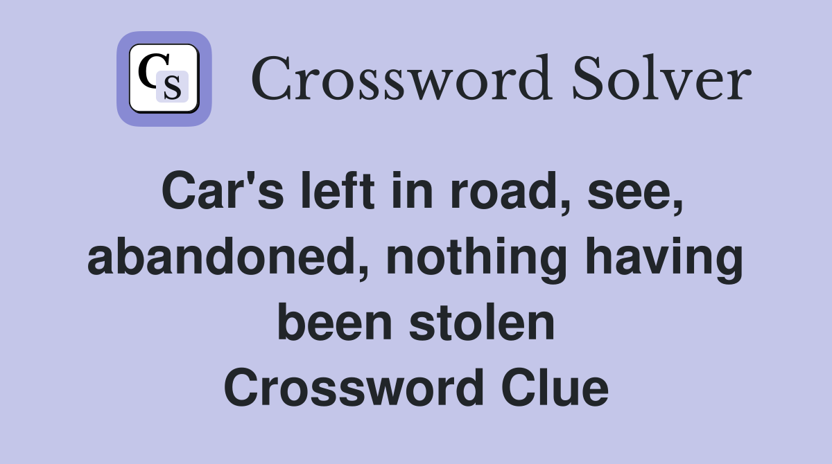 Car's left in road, see, abandoned, nothing having been stolen Crossword Clue