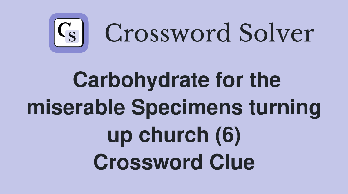 Carbohydrate for the miserable Specimens turning up church (6) Crossword Clue