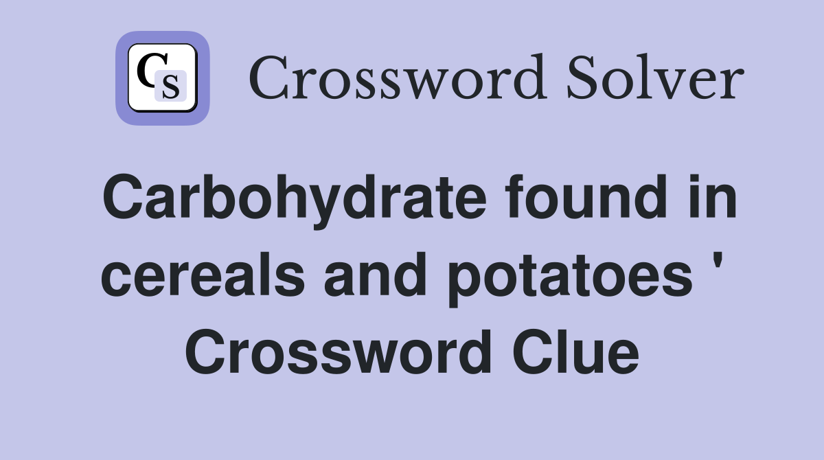 Carbohydrate found in cereals and potatoes ' Crossword Clue
