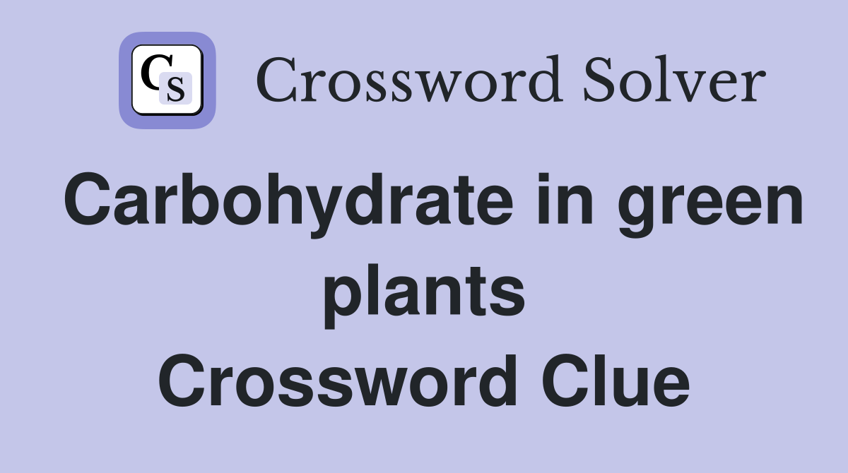 Carbohydrate in green plants Crossword Clue