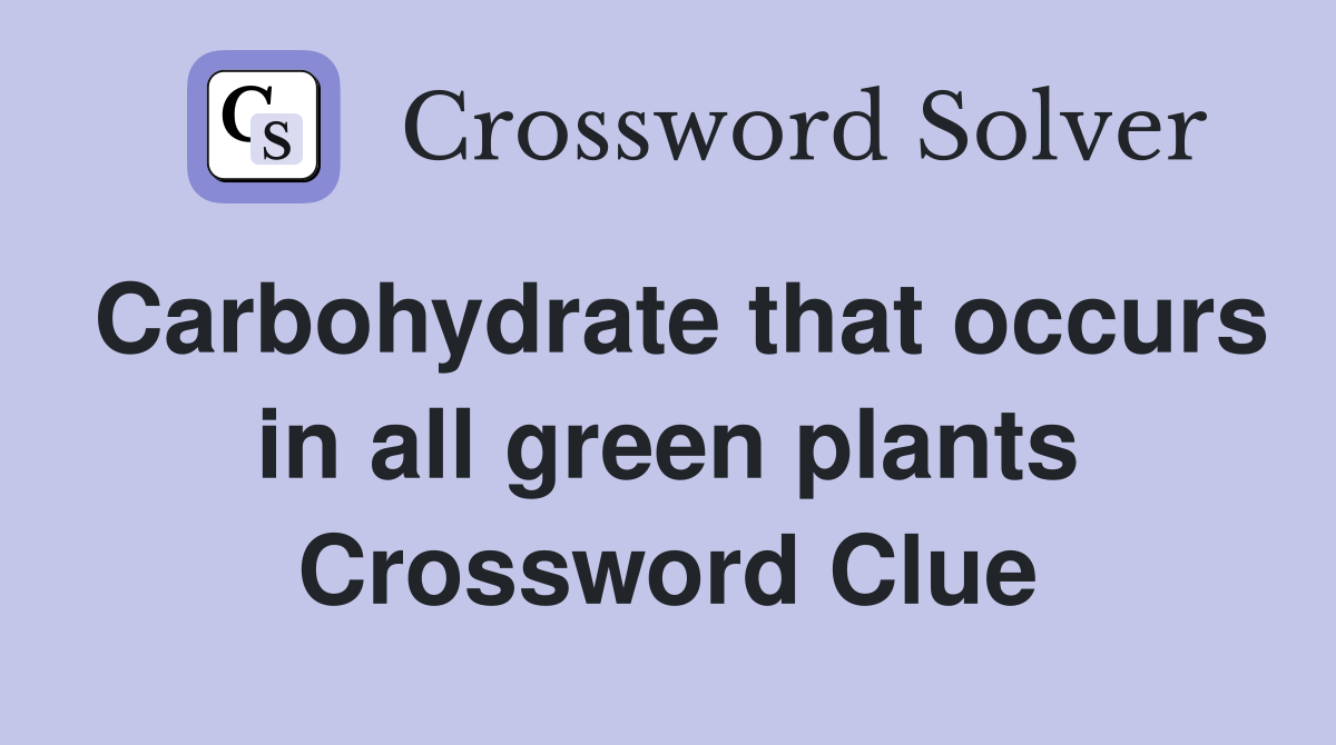 Carbohydrate that occurs in all green plants Crossword Clue
