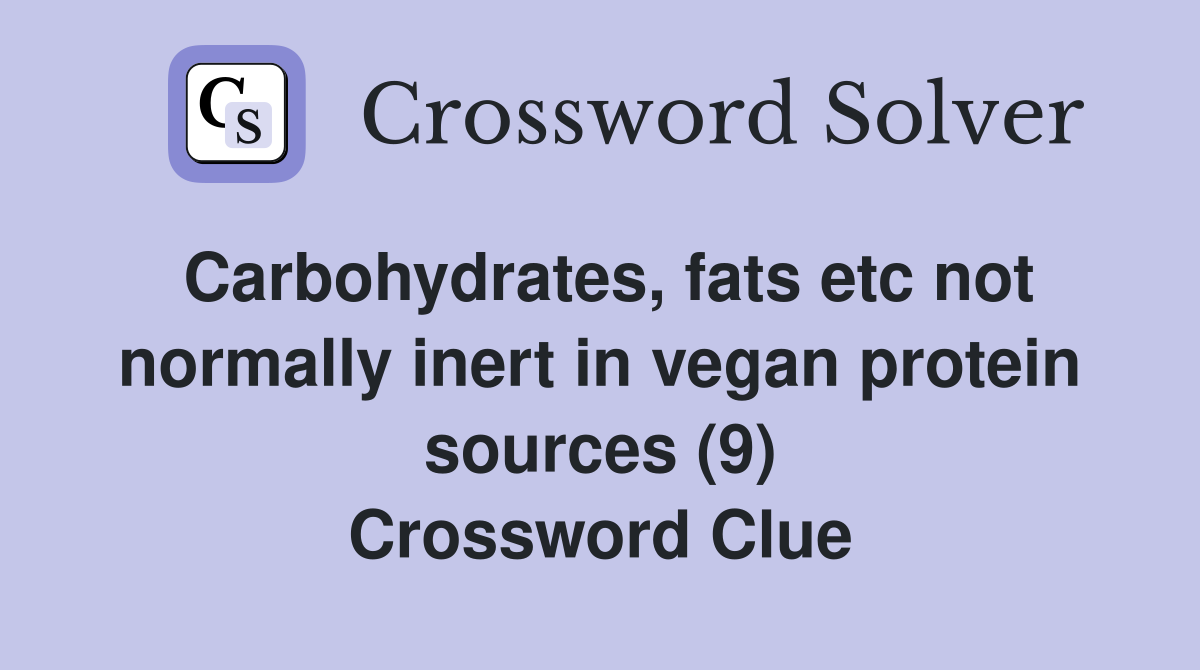 Carbohydrates, fats etc not normally inert in vegan protein sources (9) Crossword Clue