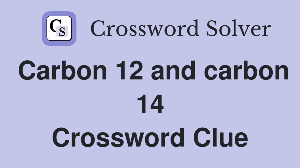Carbon 12 and carbon 14 Crossword Clue