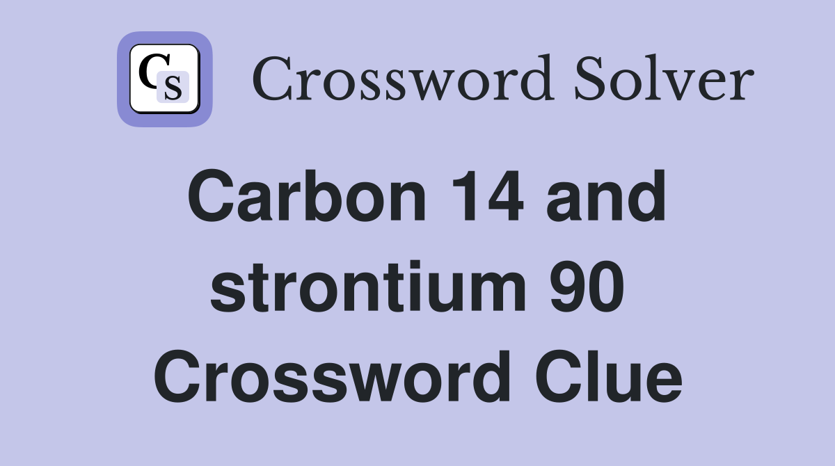 Carbon 14 and strontium 90 Crossword Clue