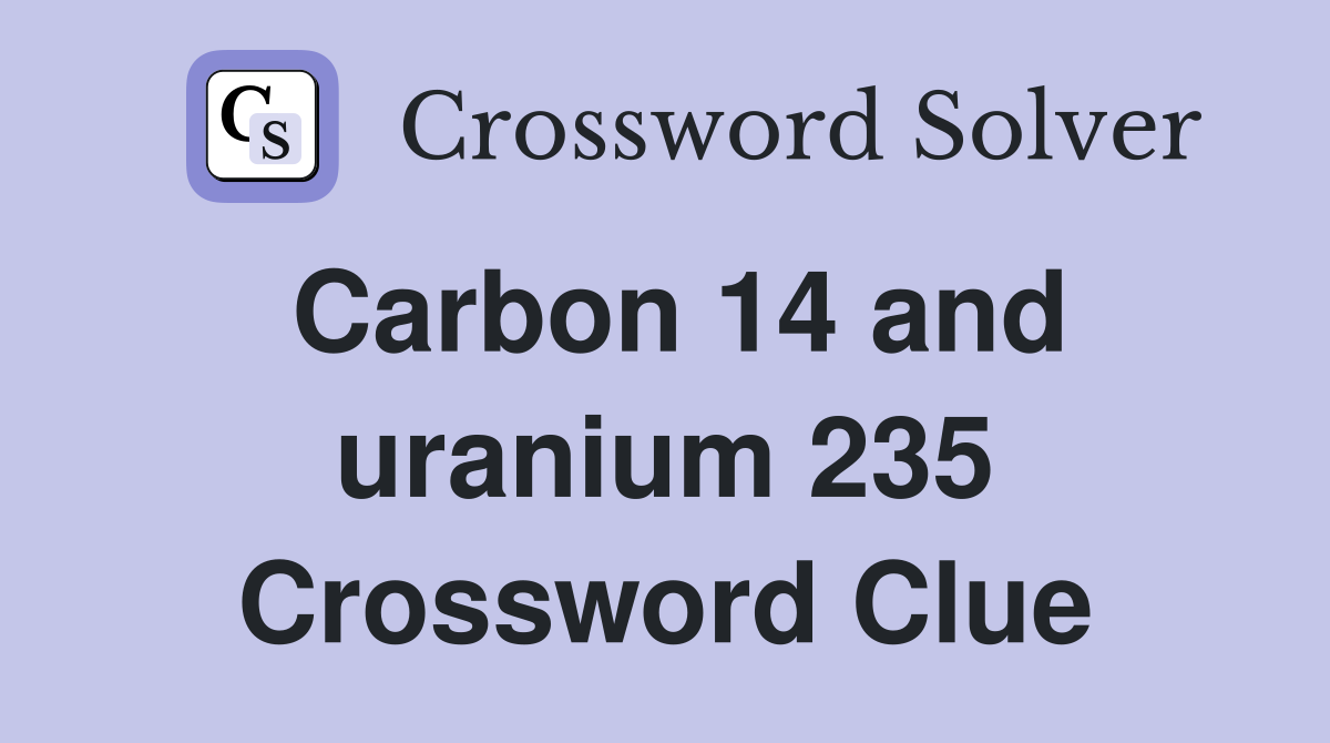 Carbon 14 and uranium 235 Crossword Clue