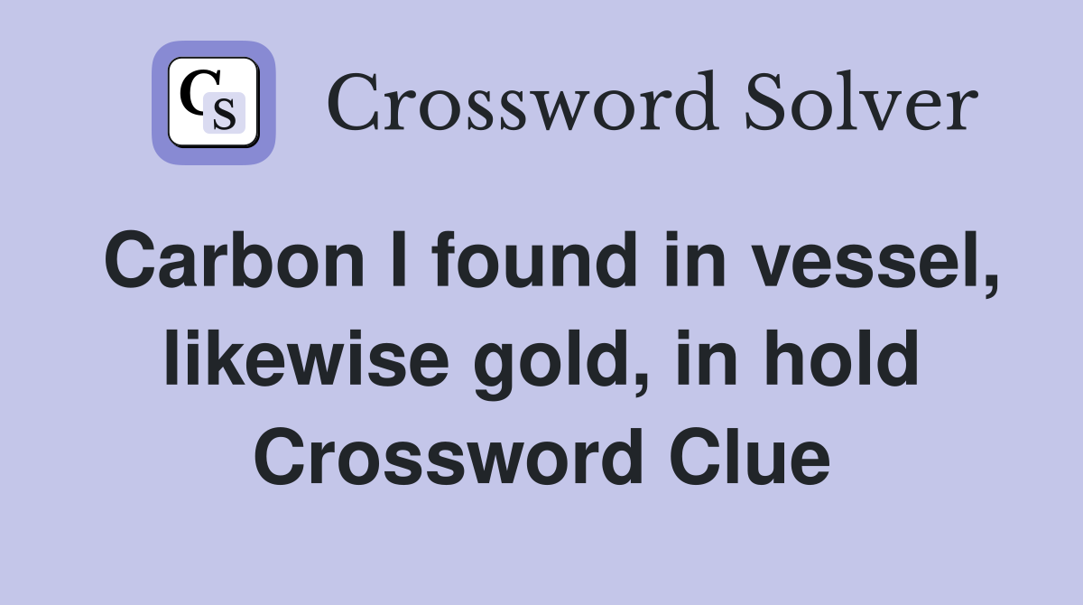 Carbon I found in vessel, likewise gold, in hold Crossword Clue