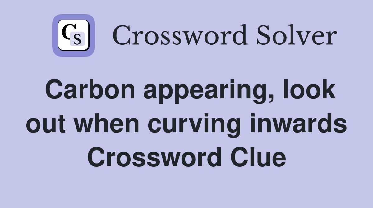 Carbon appearing, look out when curving inwards Crossword Clue