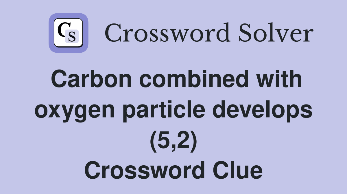 Carbon combined with oxygen particle develops (5,2) Crossword Clue