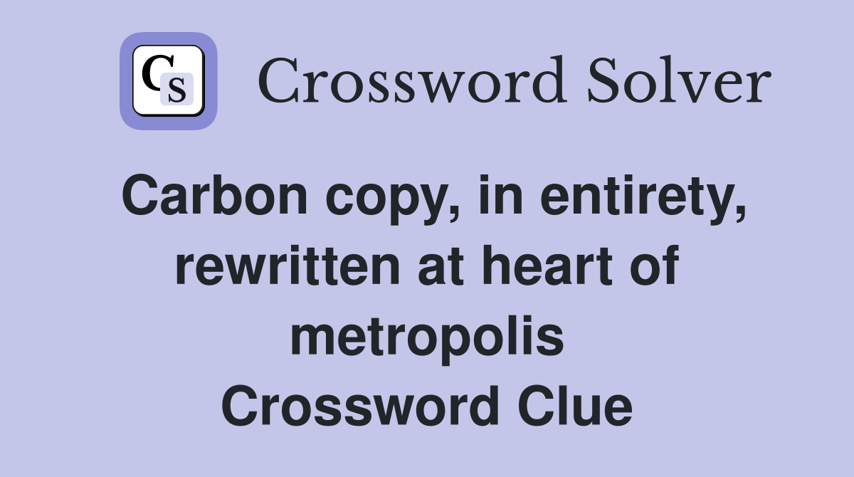 Carbon copy, in entirety, rewritten at heart of metropolis Crossword Clue