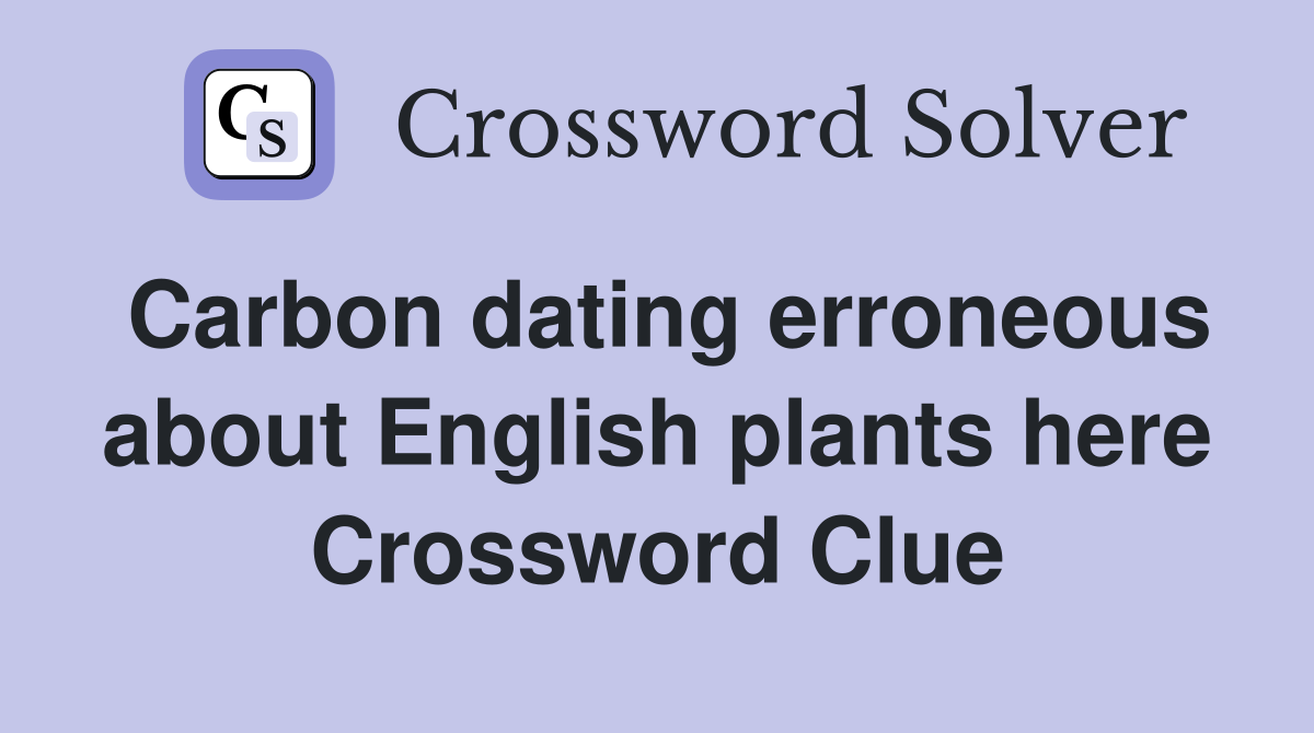 Carbon dating erroneous about English plants here Crossword Clue