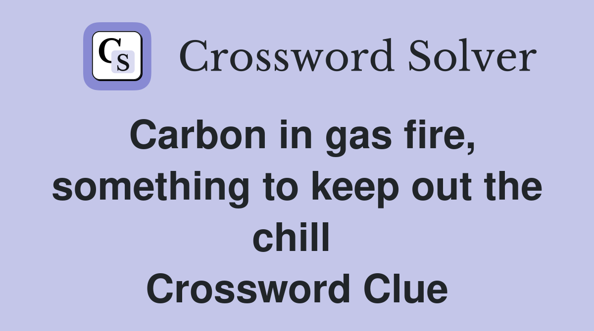 Carbon in gas fire, something to keep out the chill  Crossword Clue