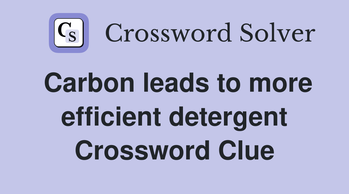 Carbon leads to more efficient detergent Crossword Clue