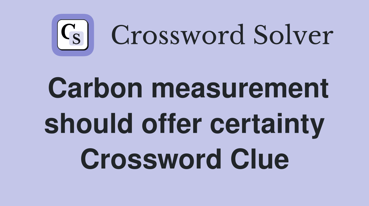 Carbon measurement should offer certainty Crossword Clue