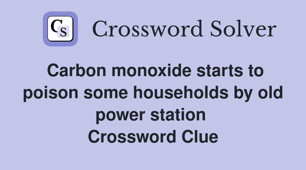 Carbon monoxide starts to poison some households by old power station  Crossword Clue