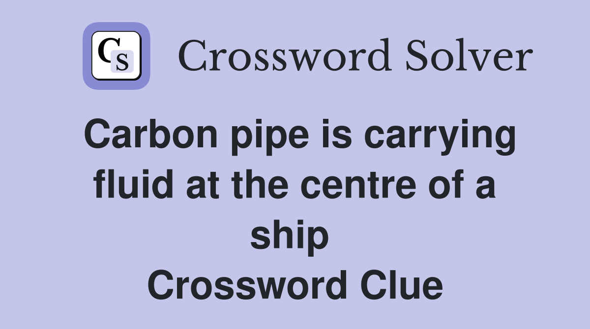 Carbon pipe is carrying fluid at the centre of a ship  Crossword Clue