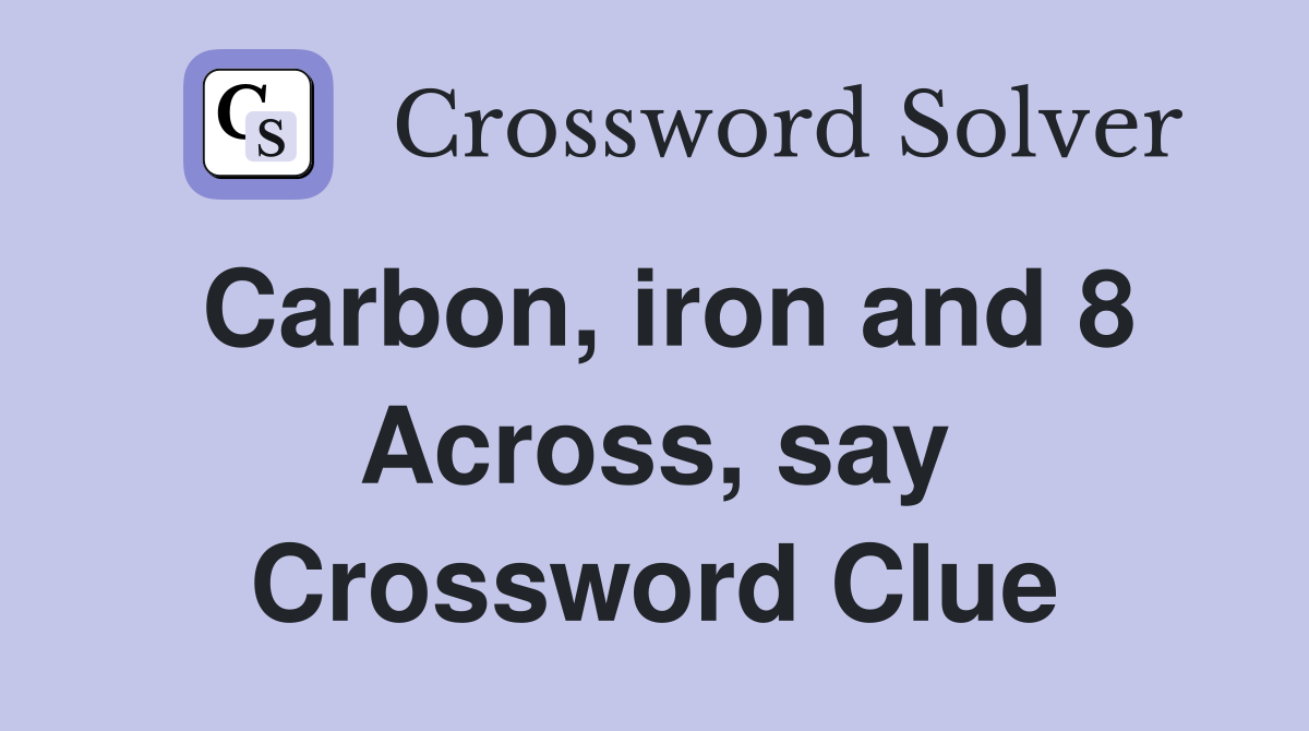 Carbon, iron and 8 Across, say Crossword Clue