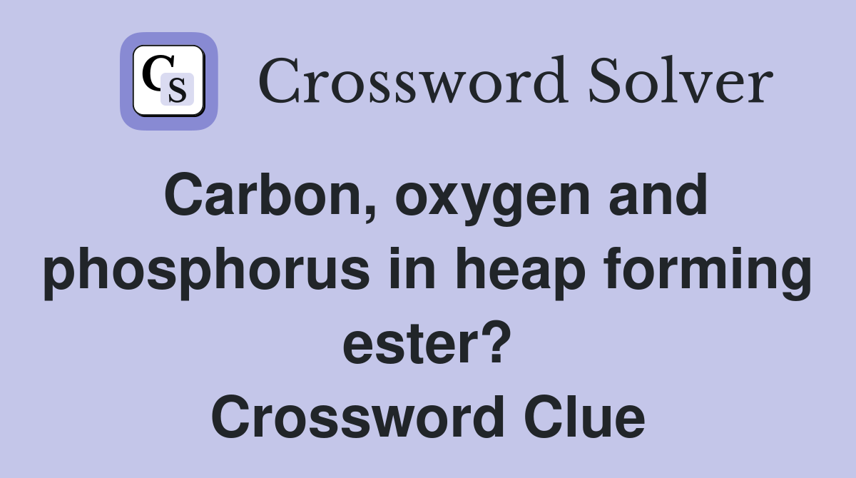 Carbon, oxygen and phosphorus in heap forming ester? Crossword Clue