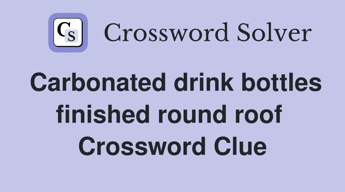 Carbonated drink bottles finished round roof  Crossword Clue