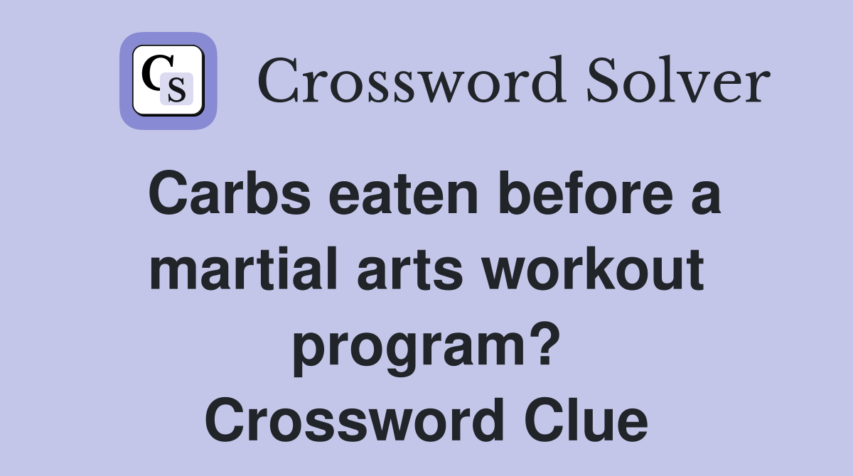 Carbs eaten before a martial arts workout program? Crossword Clue