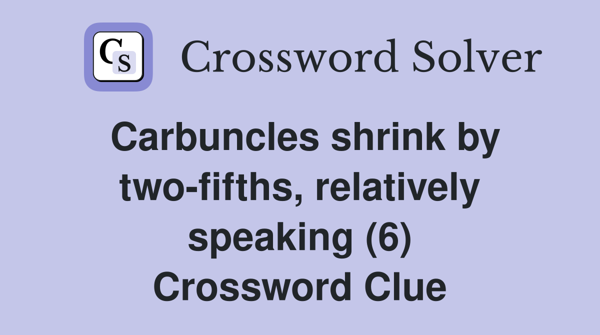 Carbuncles shrink by two-fifths, relatively speaking (6) Crossword Clue