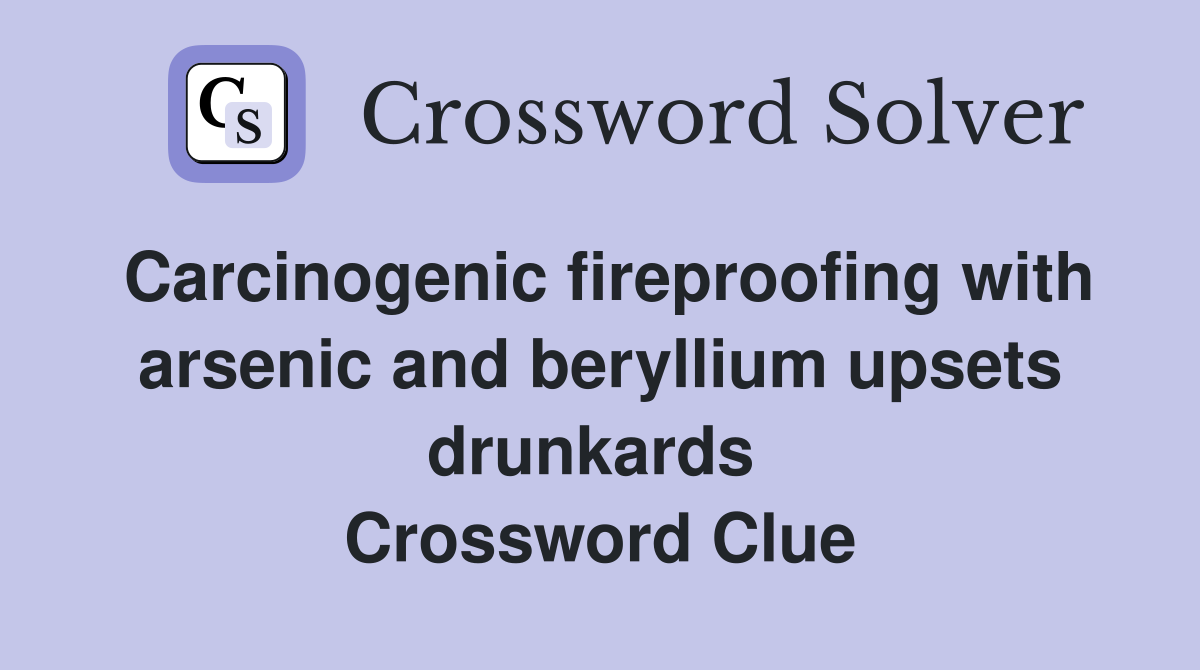 Carcinogenic fireproofing with arsenic and beryllium upsets drunkards  Crossword Clue