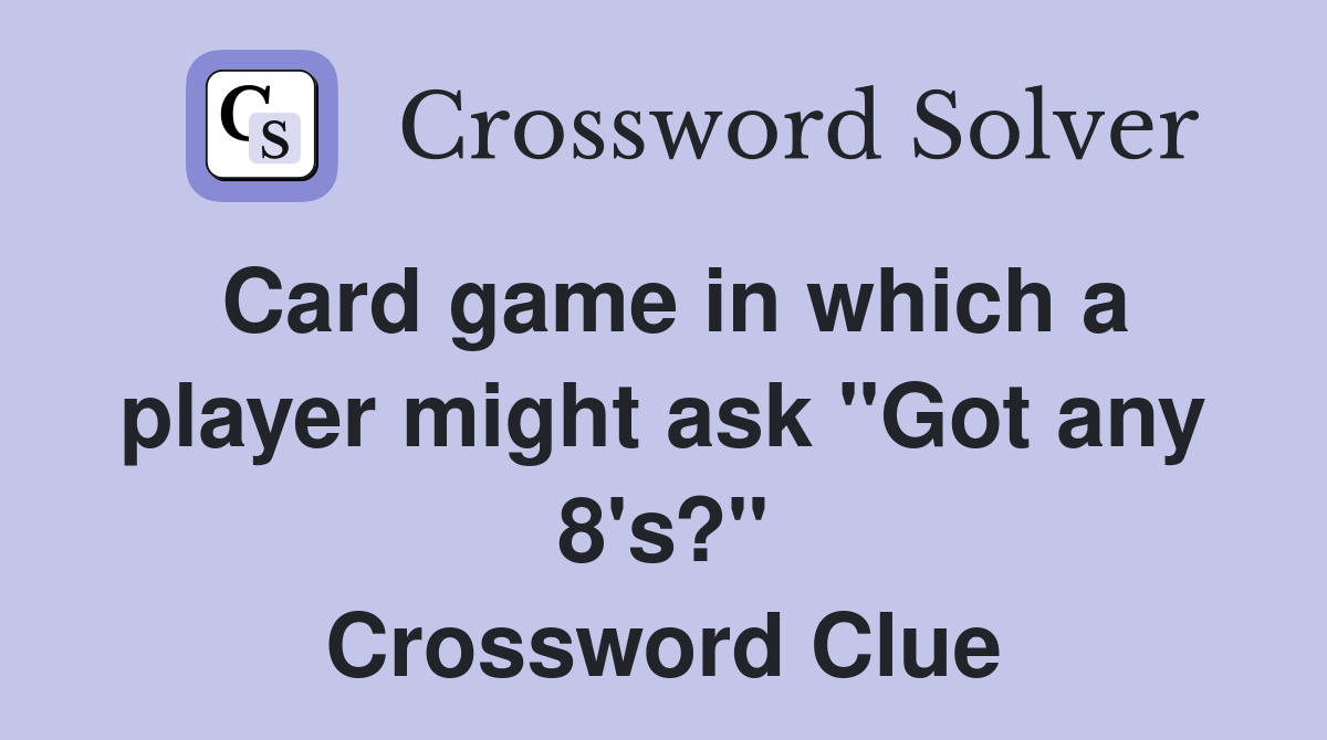 Card game in which a player might ask "Got any 8's?" Crossword Clue