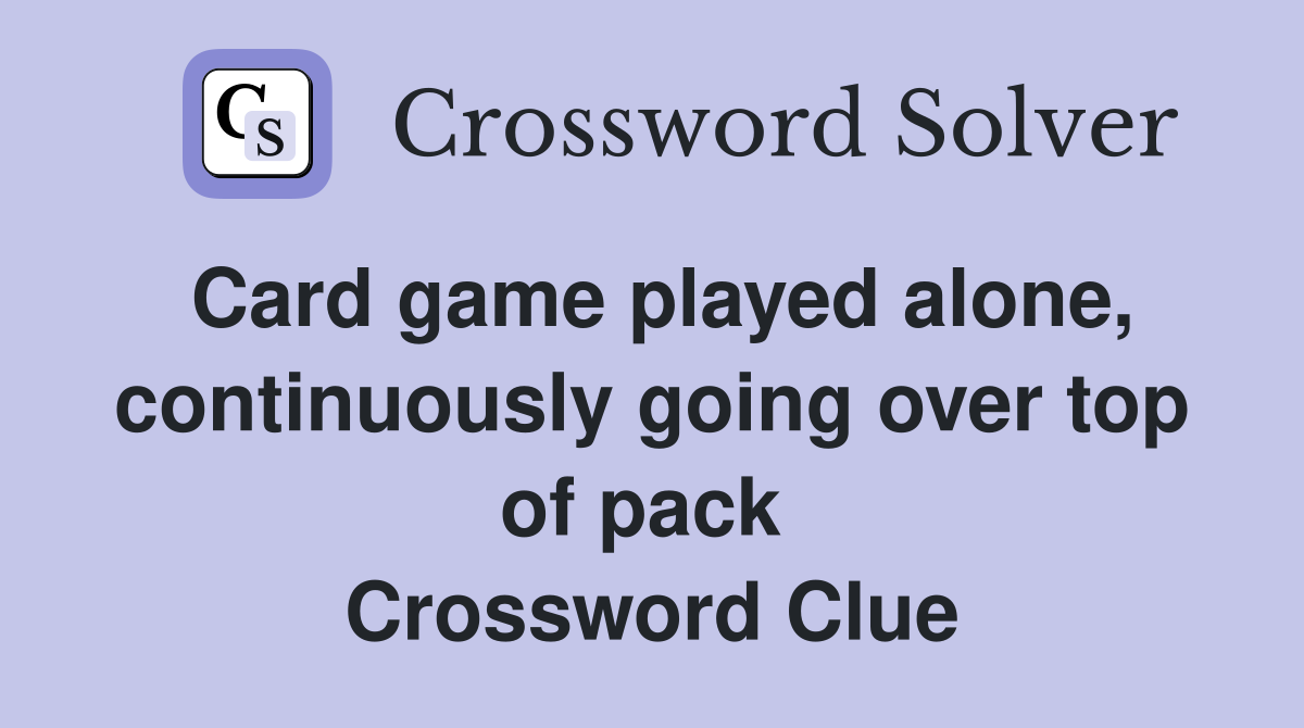 Card game played alone, continuously going over top of pack  Crossword Clue