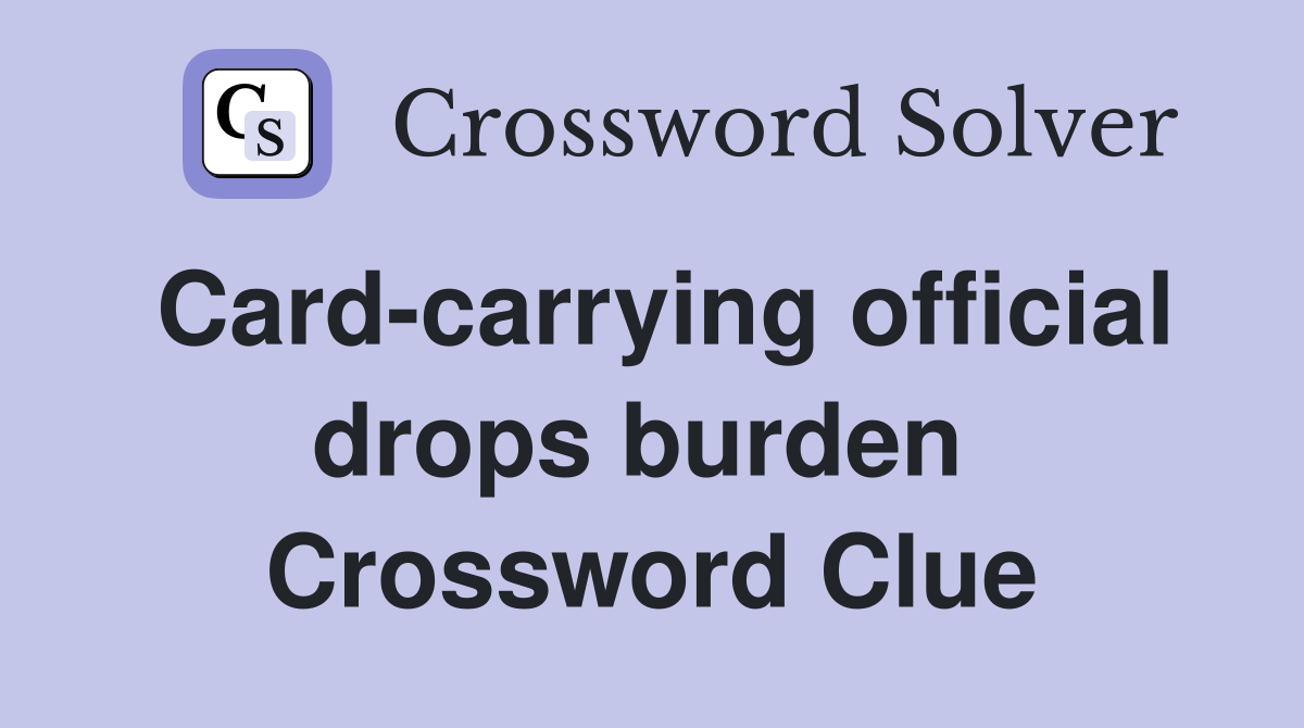 Card-carrying official drops burden  Crossword Clue