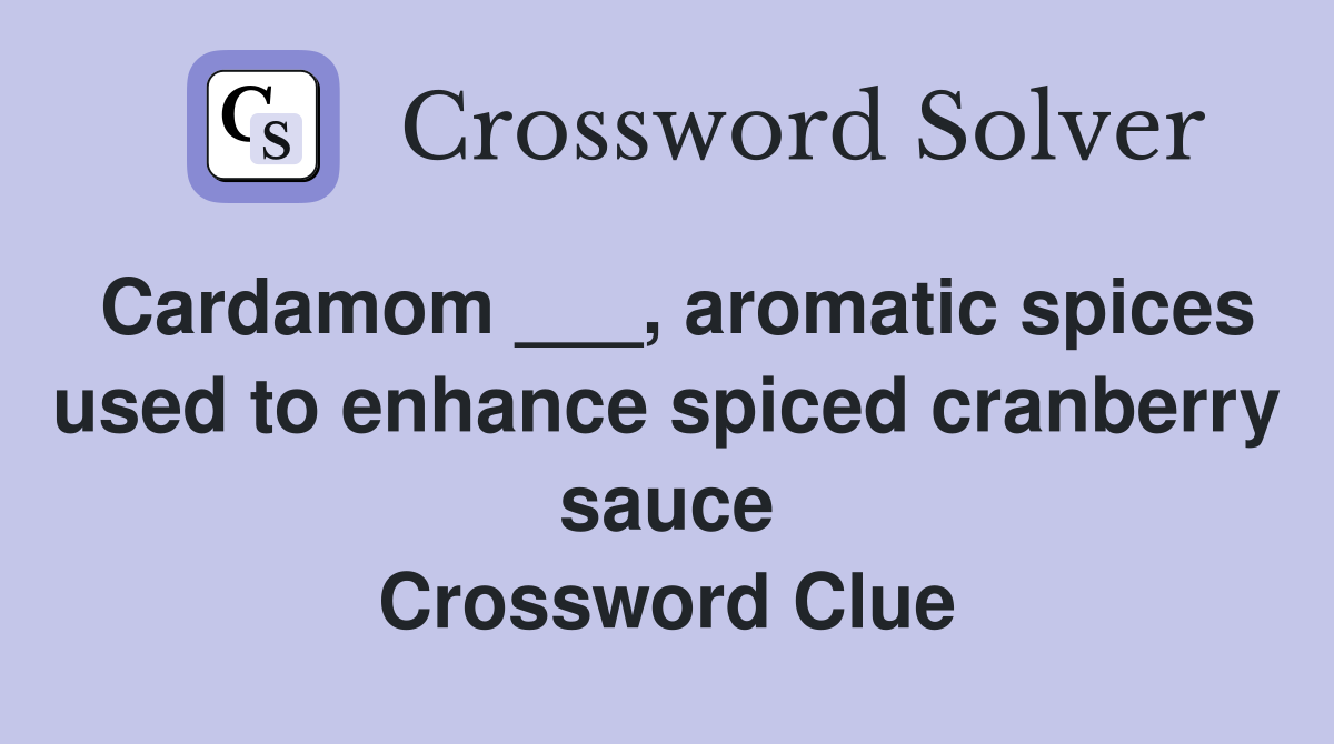 Cardamom ___, aromatic spices used to enhance spiced cranberry sauce Crossword Clue