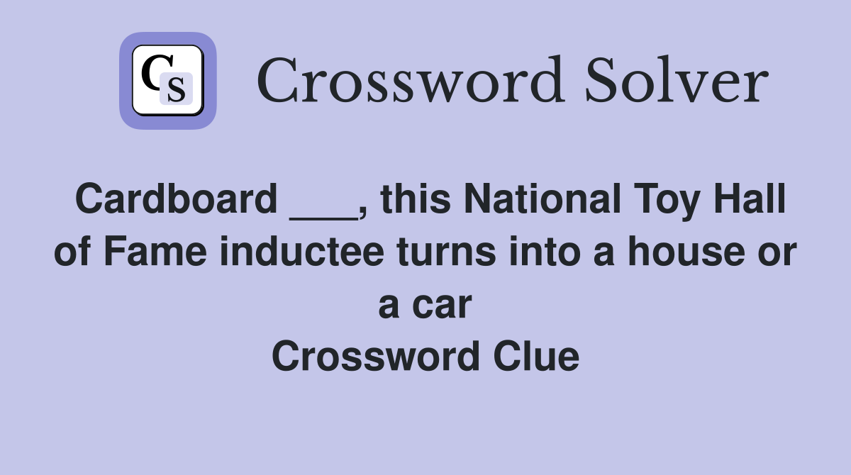 Cardboard ___, this National Toy Hall of Fame inductee turns into a house or a car Crossword Clue