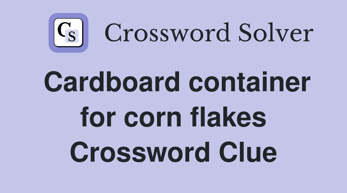 Cardboard container for corn flakes Crossword Clue