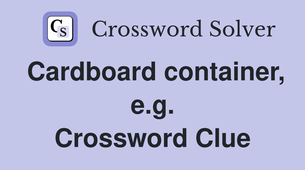 Cardboard container, e.g. Crossword Clue