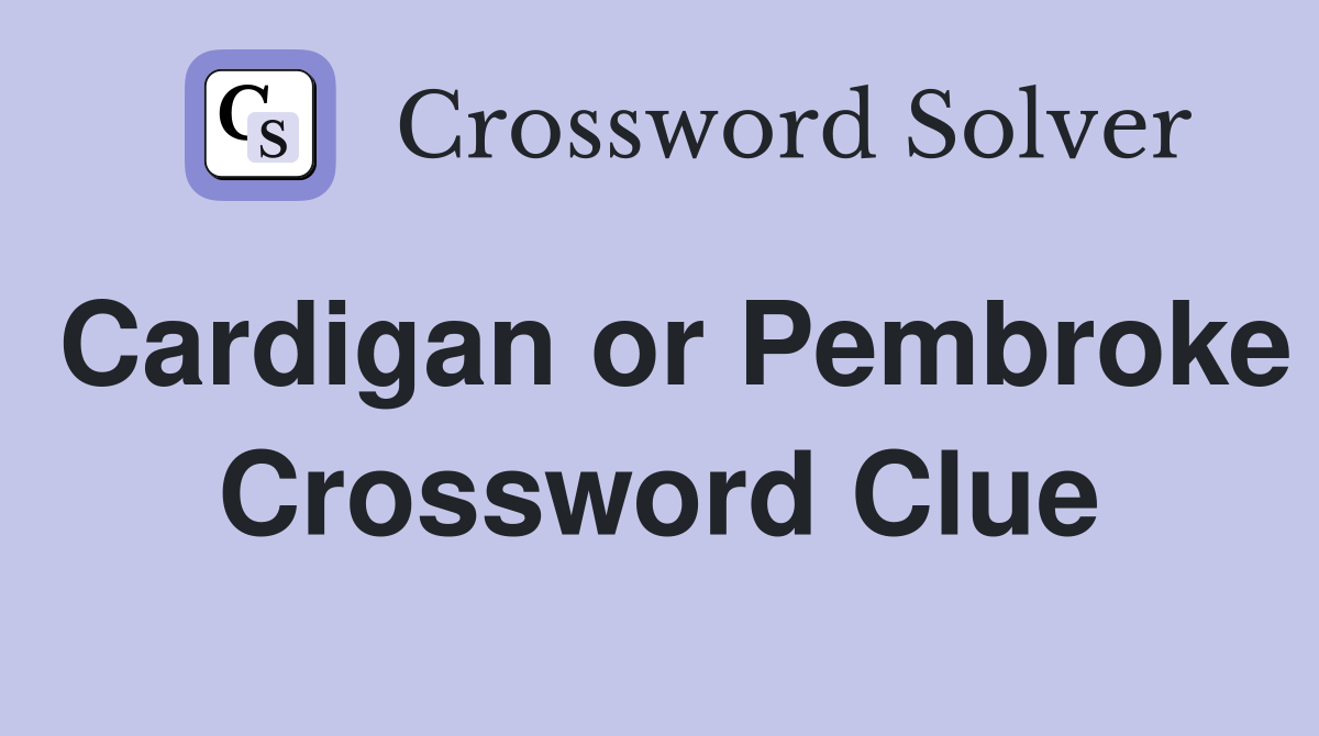 Cardigan or Pembroke Crossword Clue