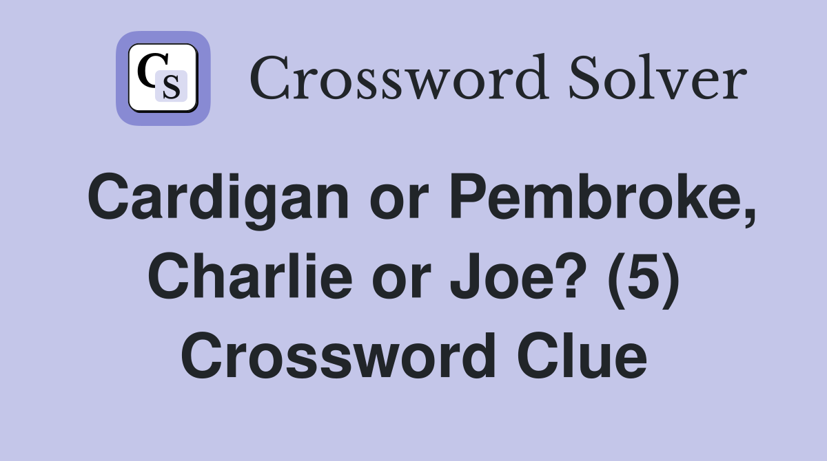 Cardigan or Pembroke, Charlie or Joe? (5) Crossword Clue