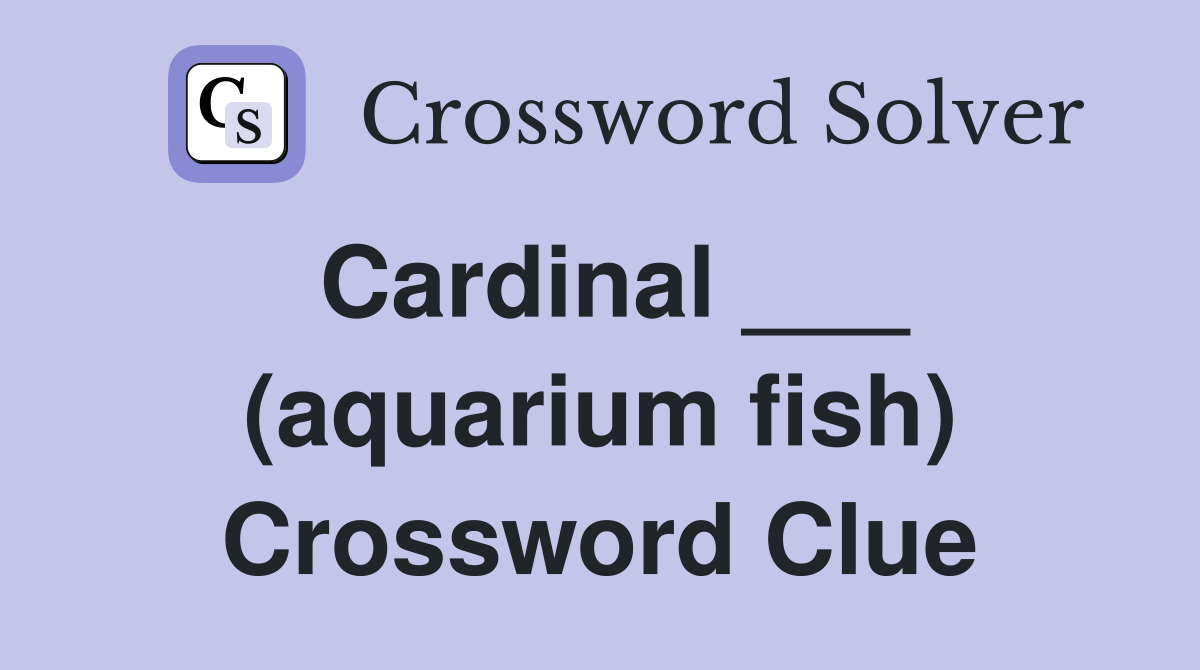 Cardinal ___ (aquarium fish) Crossword Clue