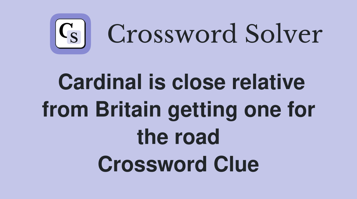 Cardinal is close relative from Britain getting one for the road Crossword Clue