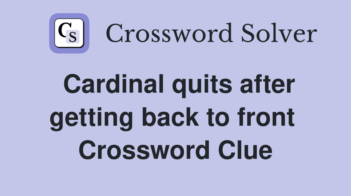 Cardinal quits after getting back to front  Crossword Clue
