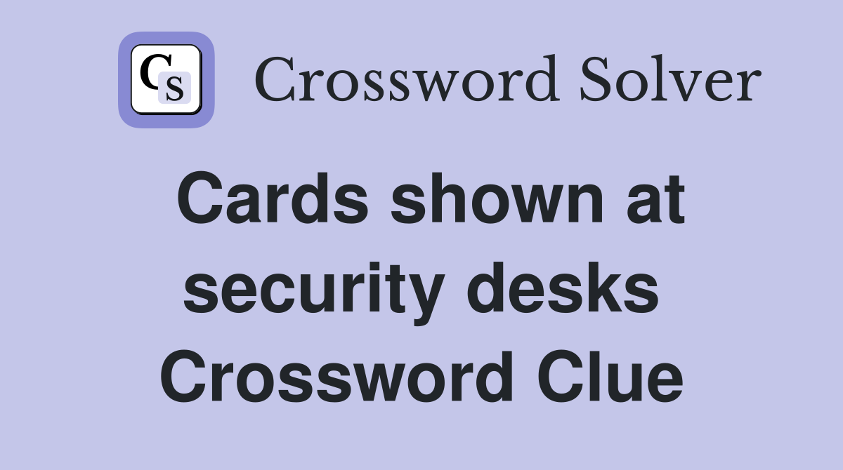 Cards shown at security desks Crossword Clue