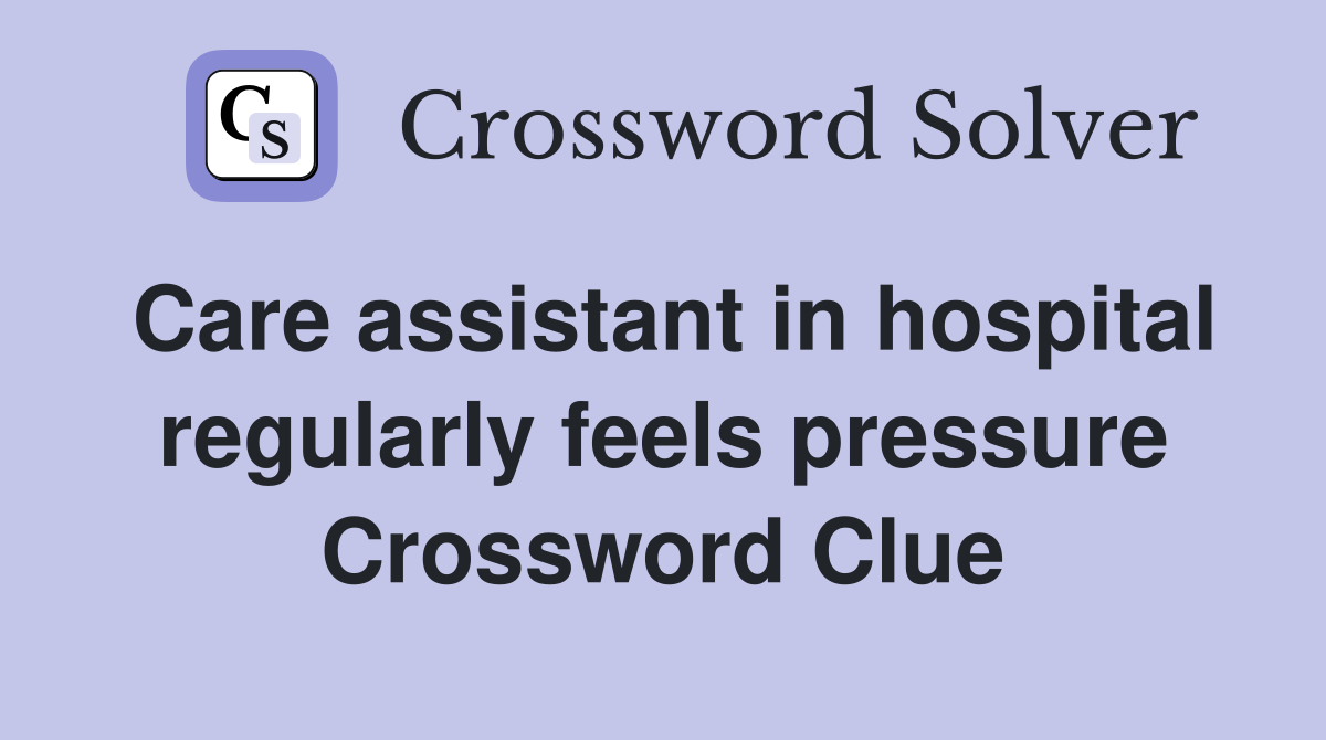 Care assistant in hospital regularly feels pressure Crossword Clue