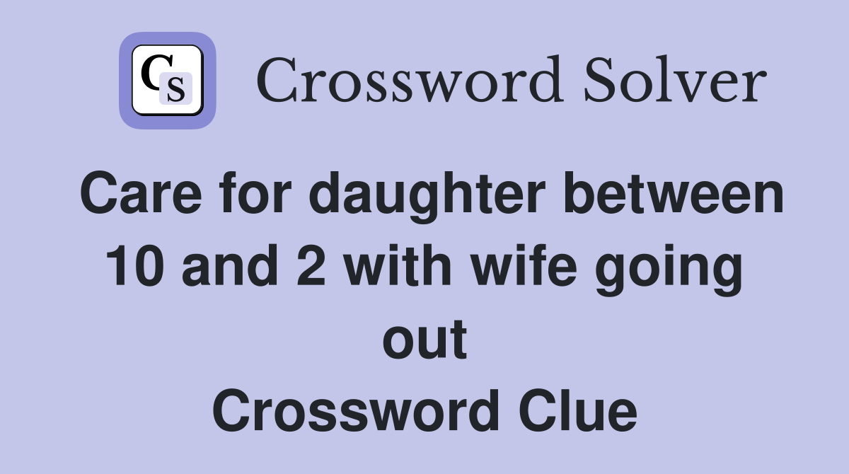 Care for daughter between 10 and 2 with wife going out Crossword Clue