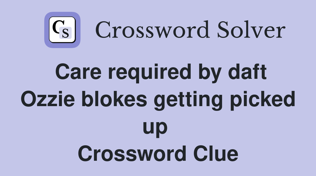Care required by daft Ozzie blokes getting picked up  Crossword Clue