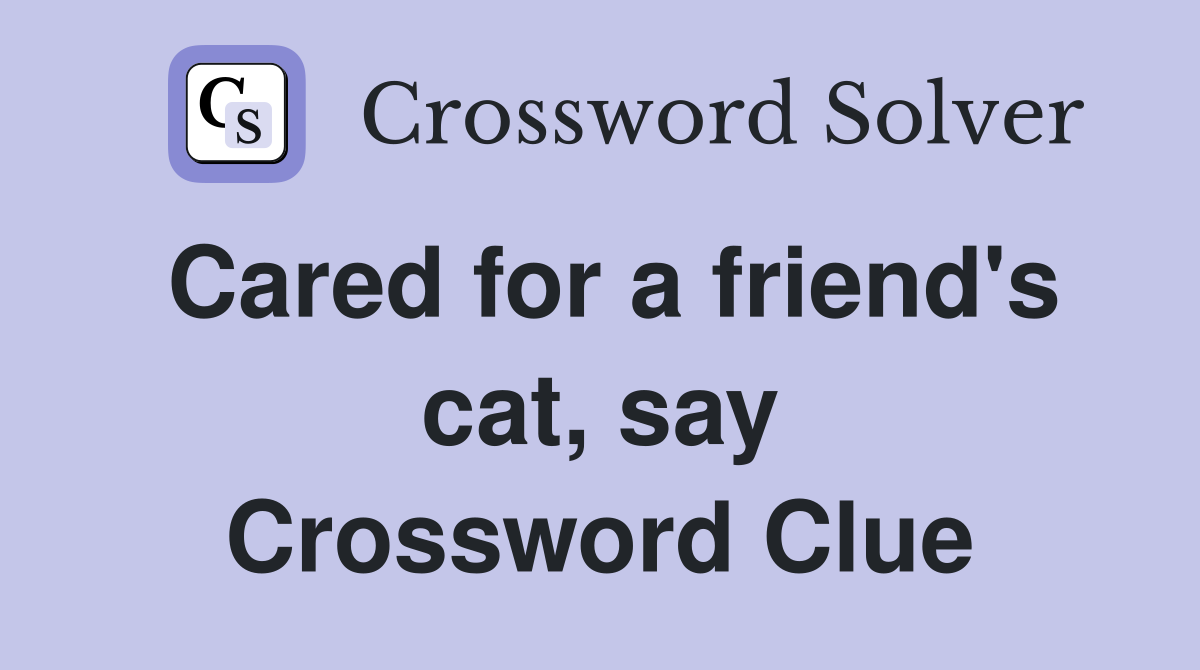 Cared for a friend's cat, say Crossword Clue