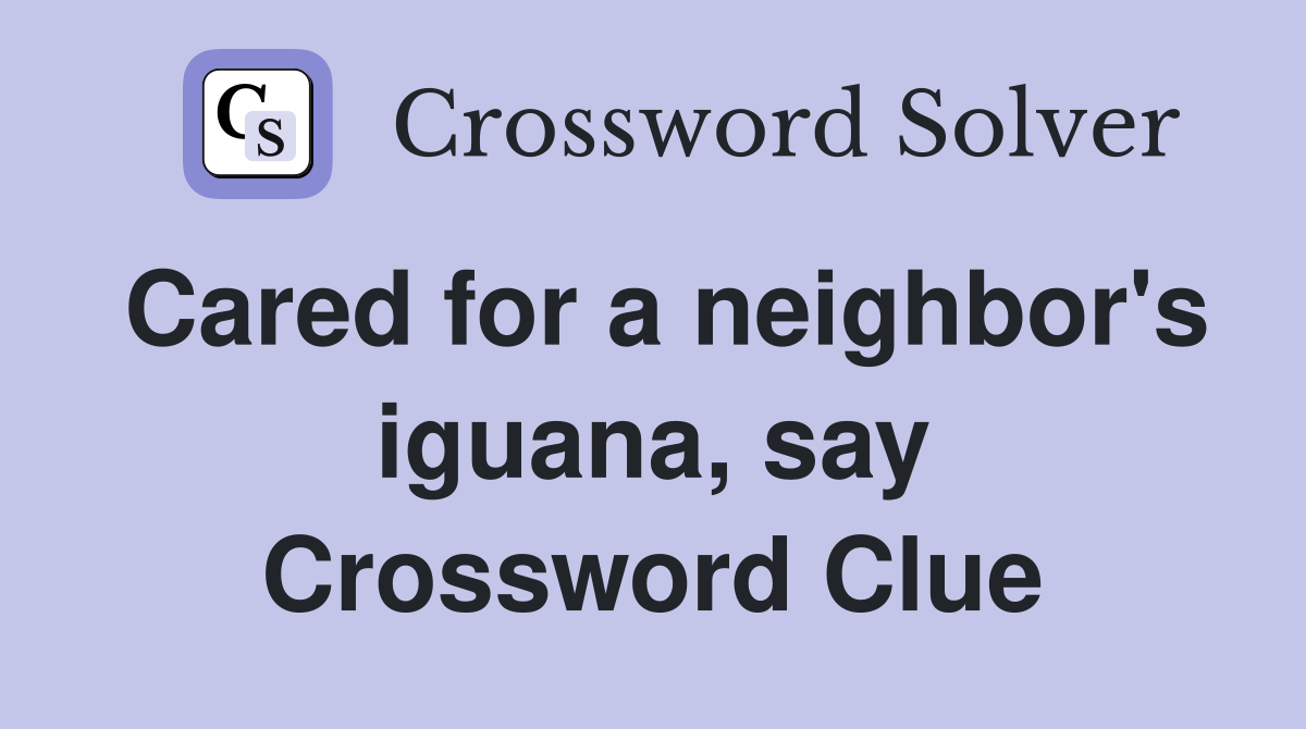 Cared for a neighbor's iguana, say Crossword Clue