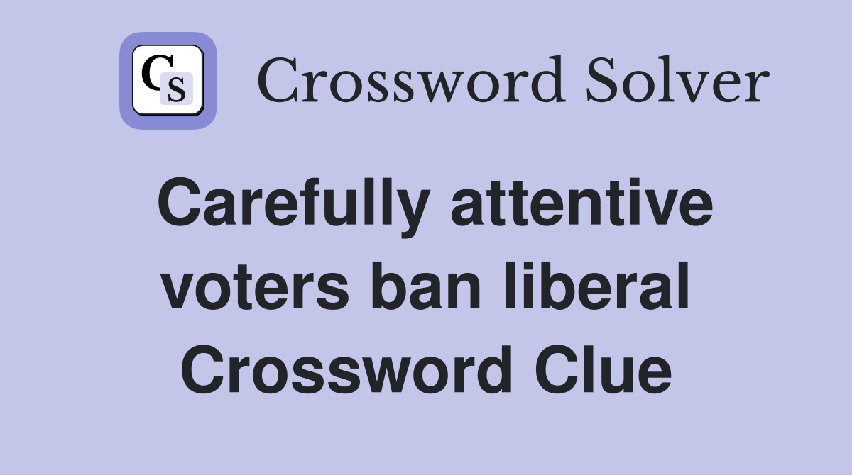 Carefully attentive voters ban liberal Crossword Clue