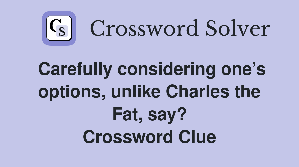 Carefully considering one’s options, unlike Charles the Fat, say? Crossword Clue