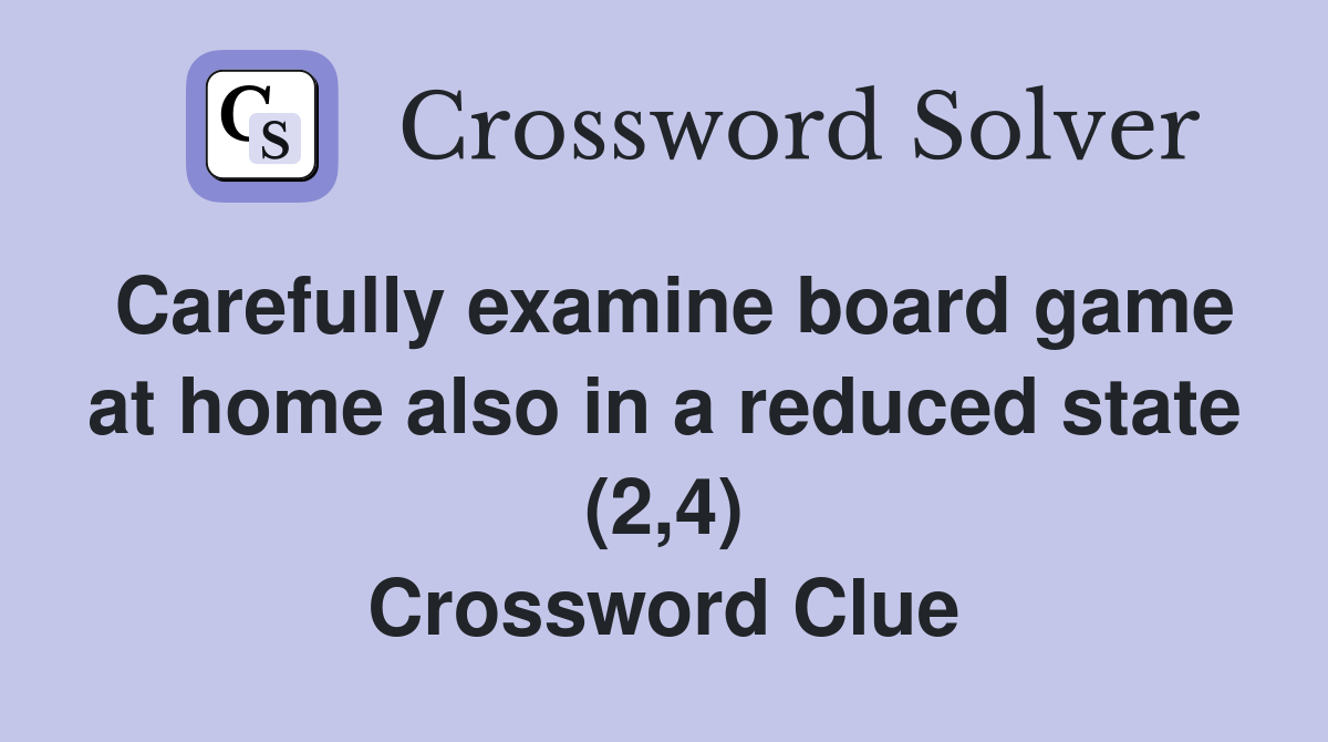 Carefully examine board game at home also in a reduced state (2,4) Crossword Clue